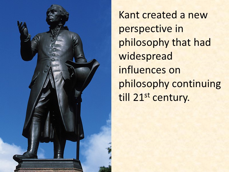 Kant created a new perspective in philosophy that had widespread influences on philosophy continuing